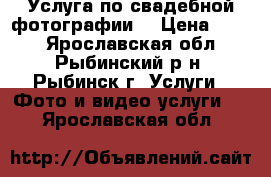 Услуга по свадебной фотографии. › Цена ­ 900 - Ярославская обл., Рыбинский р-н, Рыбинск г. Услуги » Фото и видео услуги   . Ярославская обл.